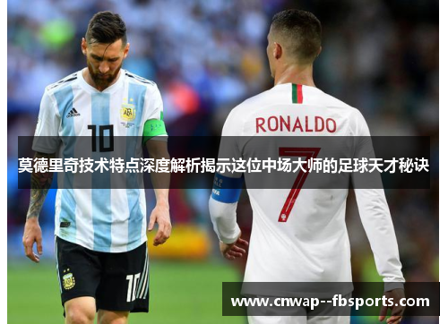 莫德里奇技术特点深度解析揭示这位中场大师的足球天才秘诀