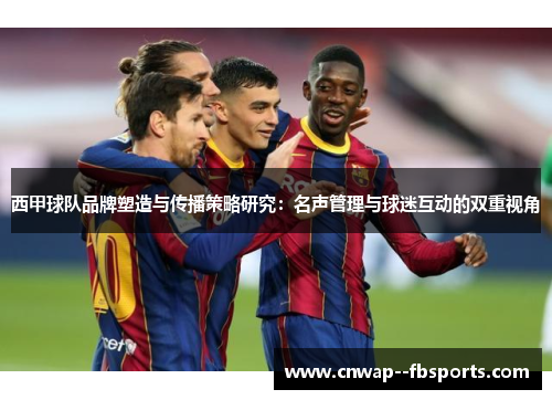 西甲球队品牌塑造与传播策略研究：名声管理与球迷互动的双重视角