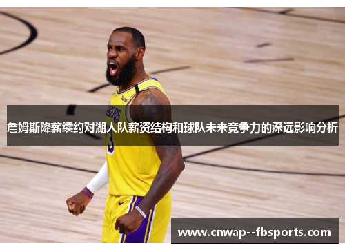 詹姆斯降薪续约对湖人队薪资结构和球队未来竞争力的深远影响分析