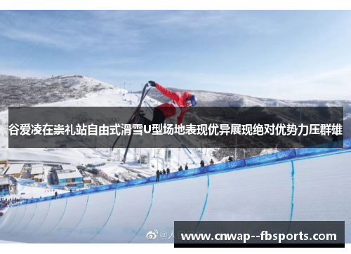 谷爱凌在崇礼站自由式滑雪U型场地表现优异展现绝对优势力压群雄
