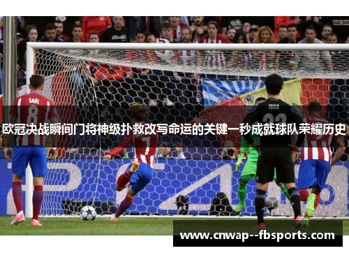 欧冠决战瞬间门将神级扑救改写命运的关键一秒成就球队荣耀历史