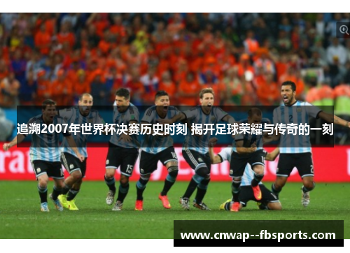 追溯2007年世界杯决赛历史时刻 揭开足球荣耀与传奇的一刻 追溯2007年世界杯决赛历史时刻 揭开足球荣耀与传奇的一刻