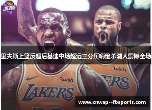 里夫斯上篮反超后基迪中场超远三分压哨绝杀湖人震撼全场 里夫斯上篮反超后基迪中场超远三分压哨绝杀湖人震撼全场