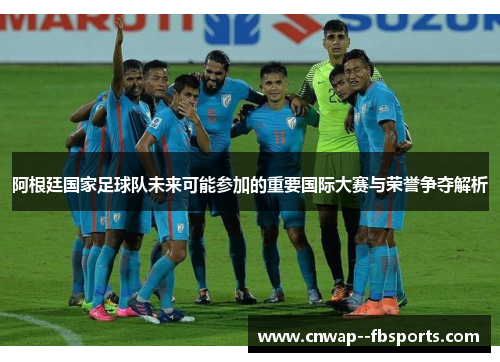 阿根廷国家足球队未来可能参加的重要国际大赛与荣誉争夺解析 阿根廷国家足球队未来可能参加的重要国际大赛与荣誉争夺解析