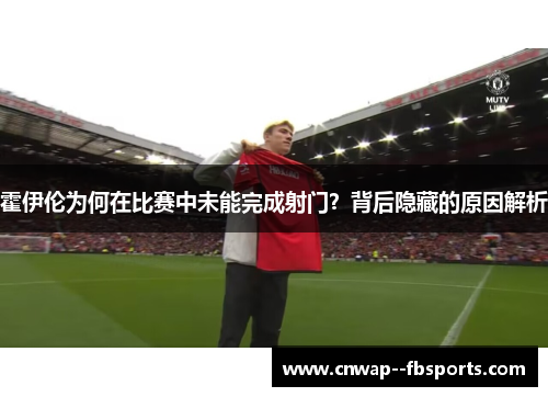 霍伊伦为何在比赛中未能完成射门?背后隐藏的原因解析 霍伊伦为何在比赛中未能完成射门?背后隐藏的原因解析
