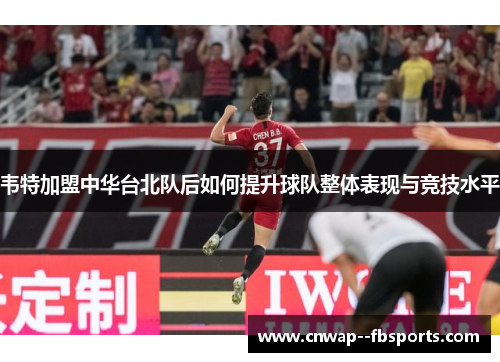 韦特加盟中华台北队后如何提升球队整体表现与竞技水平 韦特加盟中华台北队后如何提升球队整体表现与竞技水平