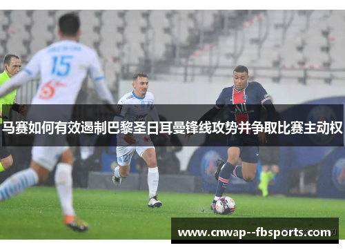 马赛如何有效遏制巴黎圣日耳曼锋线攻势并争取比赛主动权