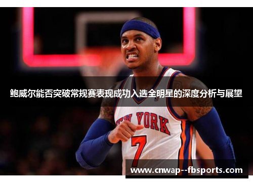 鲍威尔能否突破常规赛表现成功入选全明星的深度分析与展望 鲍威尔能否突破常规赛表现成功入选全明星的深度分析与展望