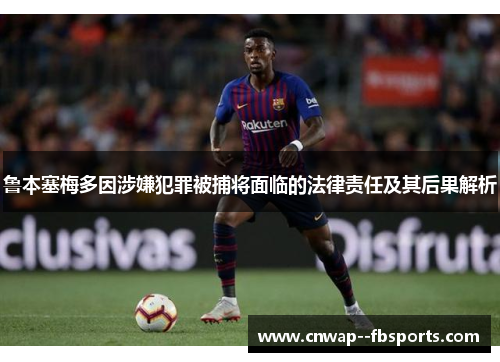 鲁本塞梅多因涉嫌犯罪被捕将面临的法律责任及其后果解析 鲁本塞梅多因涉嫌犯罪被捕将面临的法律责任及其后果解析