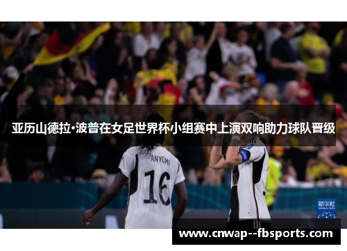 亚历山德拉·波普在女足世界杯小组赛中上演双响助力球队晋级