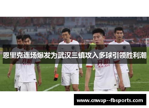 恩里克连场爆发为武汉三镇攻入多球引领胜利潮