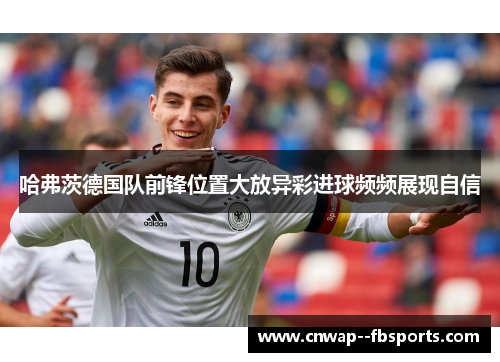 哈弗茨德国队前锋位置大放异彩进球频频展现自信