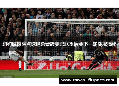 纽约城惊险点球绝杀晋级美职联季后赛下一轮战况揭秘