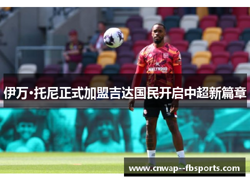伊万·托尼正式加盟吉达国民开启中超新篇章