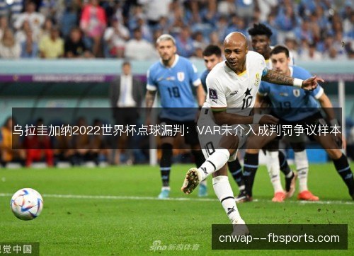乌拉圭加纳2022世界杯点球漏判：VAR未介入成判罚争议样本